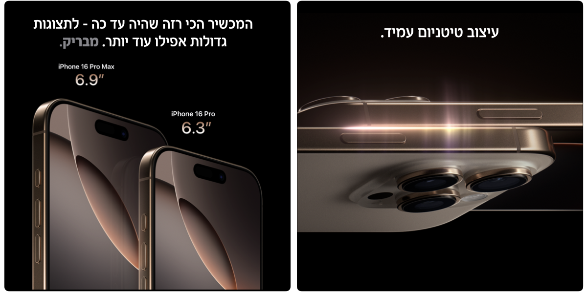 עיצוב טיטניום עמיד. המכשיר הכי רזה שהיה עד כה - לתצוגות גדולות אפילו עוד יותר. מבריק. iPhone 16 Pro Max 6.9". iPhone 16 Pro 6.3"